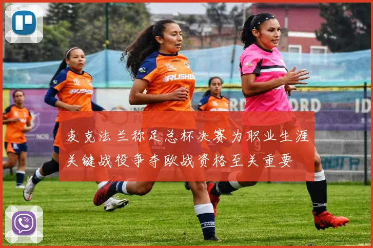 麦克法兰称足总杯决赛为职业生涯关键战役争夺欧战资格至关重要