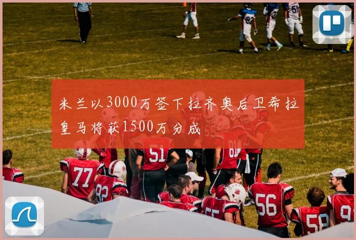 米兰以3000万签下拉齐奥后卫希拉皇马将获1500万分成
