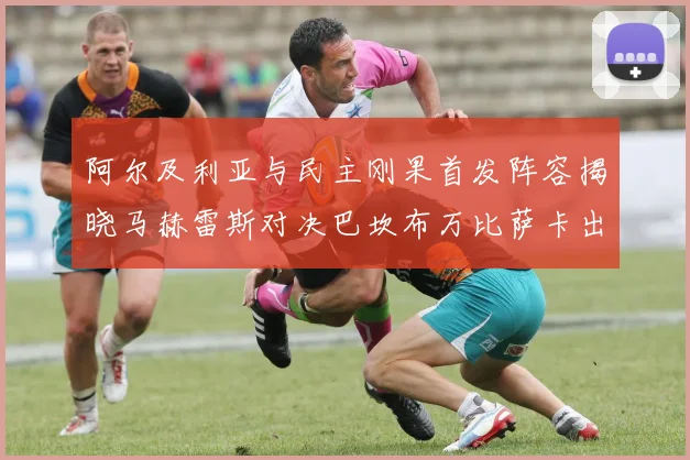 阿尔及利亚与民主刚果首发阵容揭晓马赫雷斯对决巴坎布万比萨卡出战