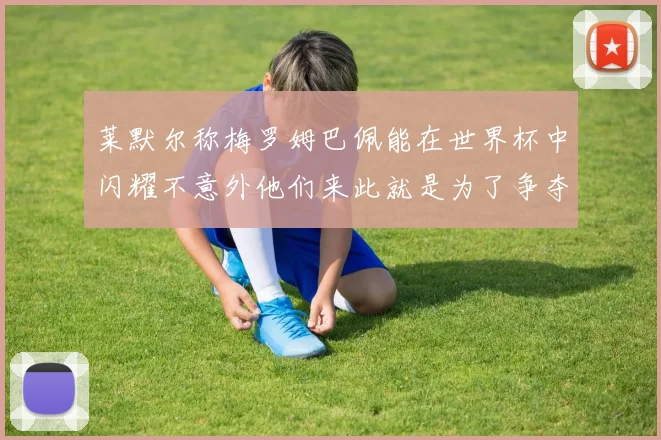 莱默尔称梅罗姆巴佩能在世界杯中闪耀不意外他们来此就是为了争夺最佳球员