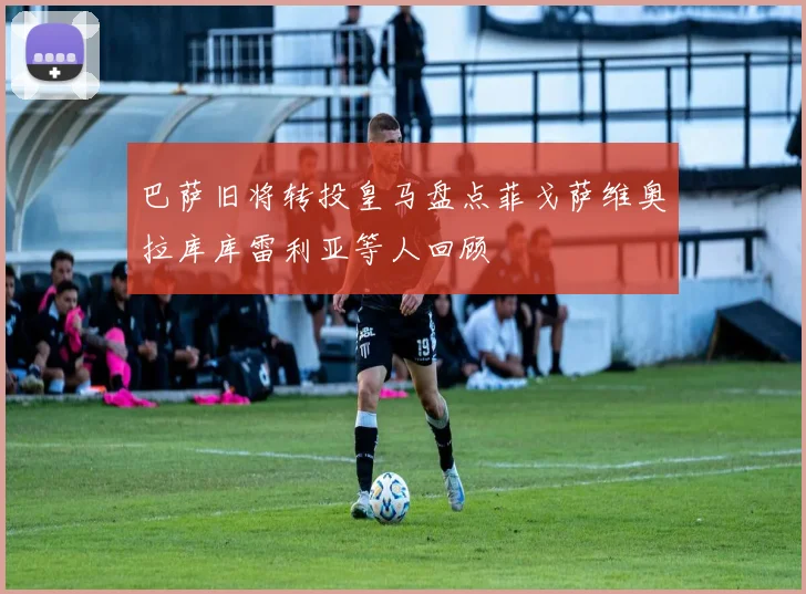 巴萨旧将转投皇马盘点菲戈萨维奥拉库库雷利亚等人回顾