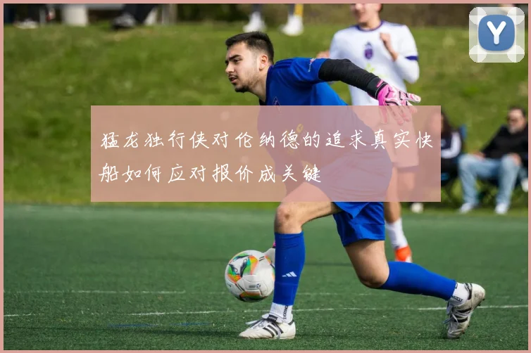 猛龙独行侠对伦纳德的追求真实快船如何应对报价成关键