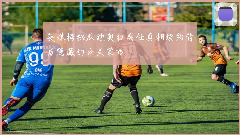 英媒揭秘瓜迪奥拉离任真相续约背后隐藏的公关策略