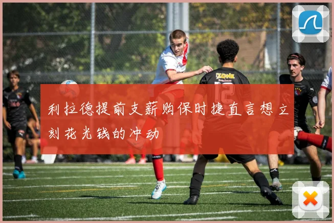 利拉德提前支薪购保时捷直言想立刻花光钱的冲动
