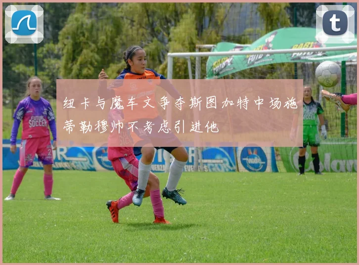 纽卡与魔车文争夺斯图加特中场施蒂勒穆帅不考虑引进他
