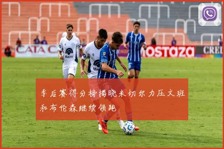 季后赛得分榜揭晓米切尔力压文班和布伦森继续领跑