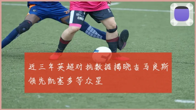 近三年英超对抗数据揭晓吉马良斯领先凯塞多等众星