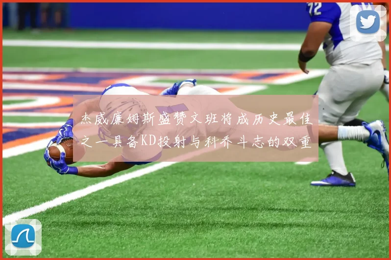杰威廉姆斯盛赞文班将成历史最佳之一具备KD投射与科乔斗志的双重优势