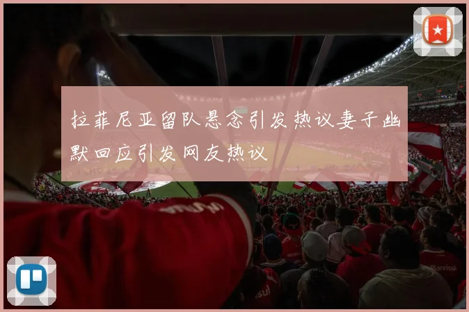 拉菲尼亚留队悬念引发热议妻子幽默回应引发网友热议