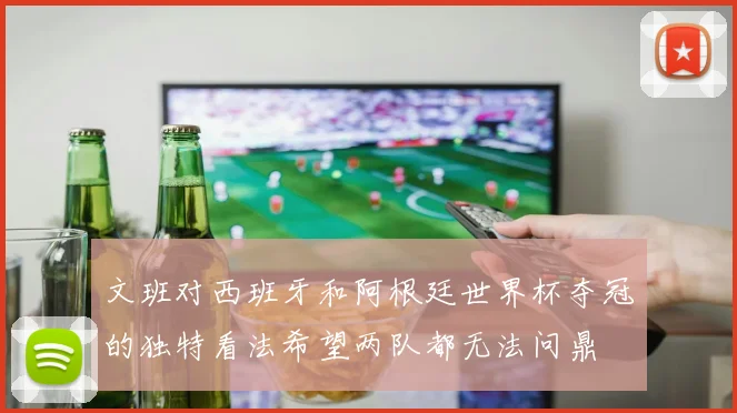 文班对西班牙和阿根廷世界杯夺冠的独特看法希望两队都无法问鼎