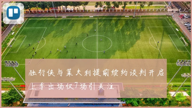 独行侠与莱夫利提前续约谈判开启上季出场仅7场引关注