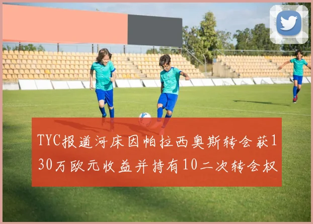 TYC报道河床因帕拉西奥斯转会获130万欧元收益并持有10二次转会权利