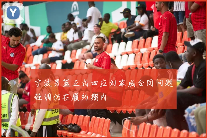 宁波男篮正式回应刘家成合同问题强调仍在履约期内