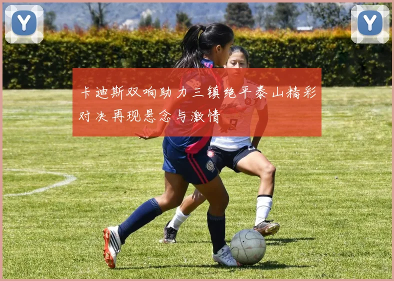 卡迪斯双响助力三镇绝平泰山精彩对决再现悬念与激情