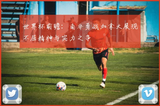 世界杯前瞻：南非勇战加拿大展现不屈精神与实力之争