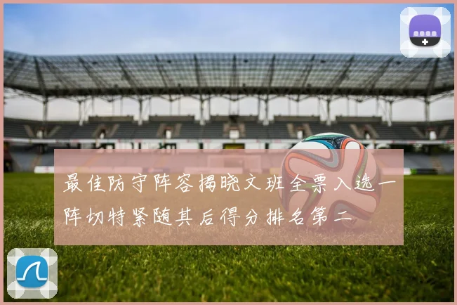 最佳防守阵容揭晓文班全票入选一阵切特紧随其后得分排名第二