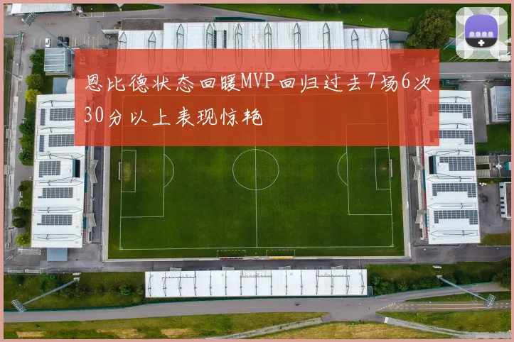 恩比德状态回暖MVP回归过去7场6次30分以上表现惊艳