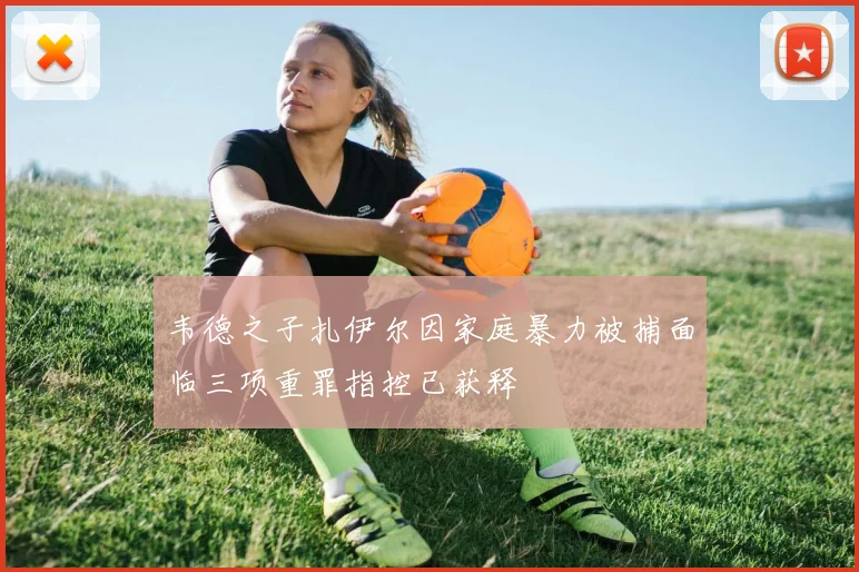 韦德之子扎伊尔因家庭暴力被捕面临三项重罪指控已获释