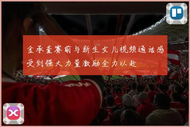 金承奎赛前与新生女儿视频通话感受到强大力量激励全力以赴