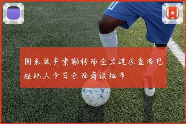 国米放弃索勒转而全力追求查洛巴经纪人今日会面商谈细节
