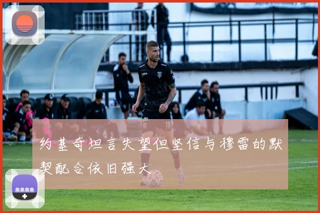 约基奇坦言失望但坚信与穆雷的默契配合依旧强大