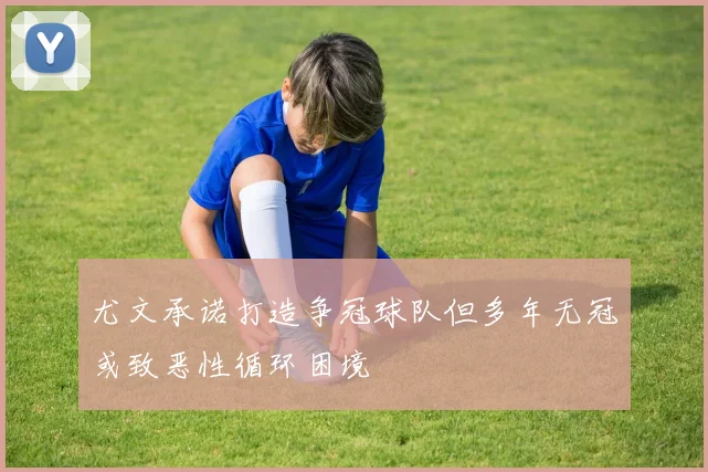 尤文承诺打造争冠球队但多年无冠或致恶性循环困境