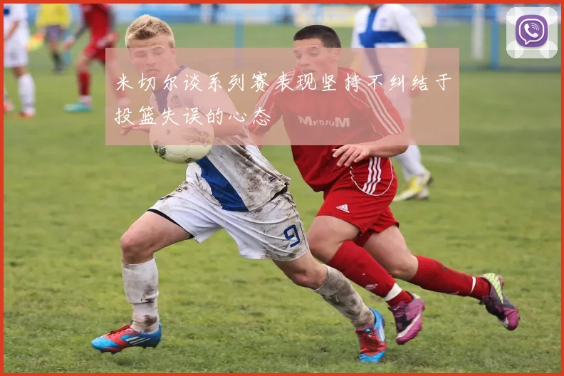 米切尔谈系列赛表现坚持不纠结于投篮失误的心态
