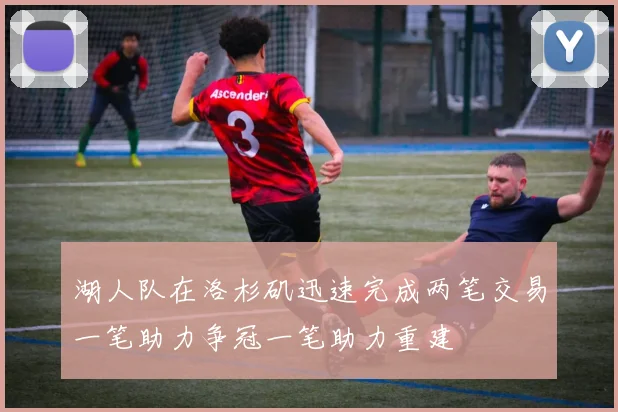 湖人队在洛杉矶迅速完成两笔交易一笔助力争冠一笔助力重建