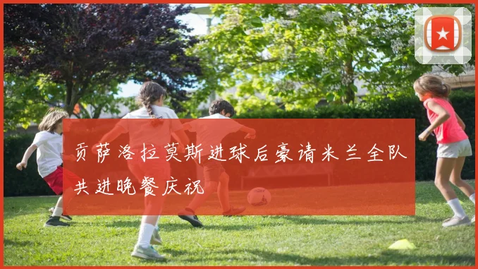 贡萨洛拉莫斯进球后豪请米兰全队共进晚餐庆祝